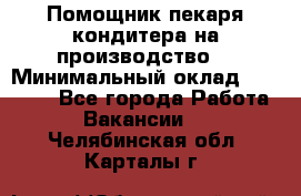 Помощник пекаря-кондитера на производство  › Минимальный оклад ­ 44 000 - Все города Работа » Вакансии   . Челябинская обл.,Карталы г.